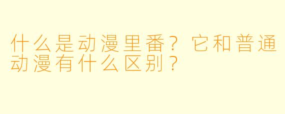 什么是动漫里番?它和普通动漫有什么区别?