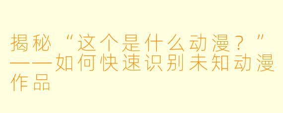 揭秘“这个是什么动漫？”——如何快速识别未知动漫作品