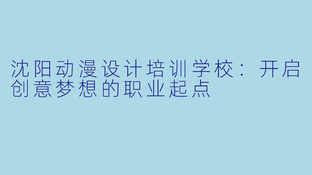 沈阳动漫设计培训学校：开启创意梦想的职业起点