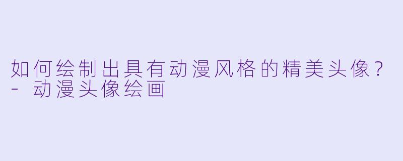 如何绘制出具有动漫风格的精美头像？-动漫头像绘画