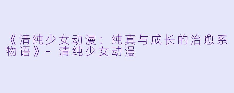 《清纯少女动漫:纯真与成长的治愈系物语》