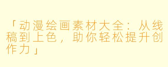 「动漫绘画素材大全：从线稿到上色，助你轻松提升创作力」