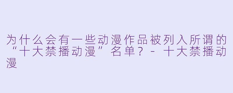 为什么会有一些动漫作品被列入所谓的“十大禁播动漫”名单？