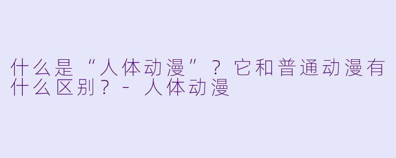 什么是“人体动漫”？它和普通动漫有什么区别？-人体动漫