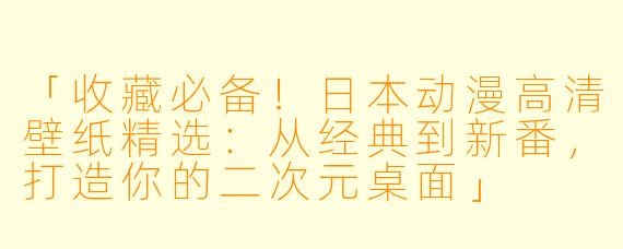 「收藏必备！日本动漫高清壁纸精选：从经典到新番，打造你的二次元桌面」