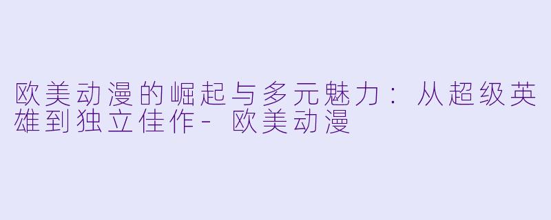 欧美动漫的崛起与多元魅力：从超级英雄到独立佳作-欧美动漫