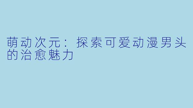 萌动次元：探索可爱动漫男头的治愈魅力