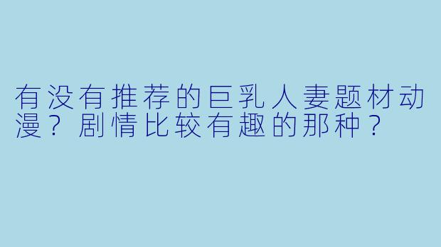 有没有推荐的巨乳人妻题材动漫？剧情比较有趣的那种？