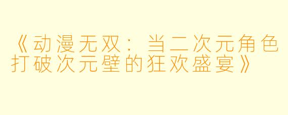 《动漫无双：当二次元角色打破次元壁的狂欢盛宴》