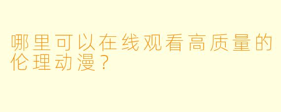 哪里可以在线观看高质量的伦理动漫？