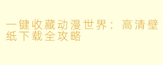 一键收藏动漫世界：高清壁纸下载全攻略