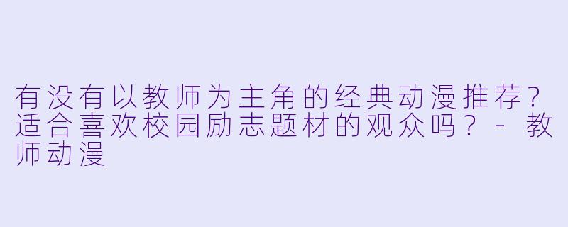有没有以教师为主角的经典动漫推荐？适合喜欢校园励志题材的观众吗？-教师动漫