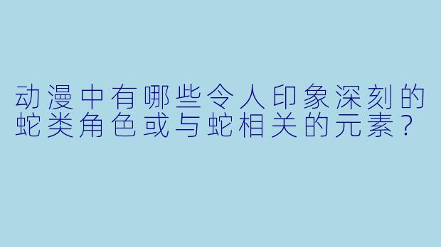 动漫中有哪些令人印象深刻的蛇类角色或与蛇相关的元素？