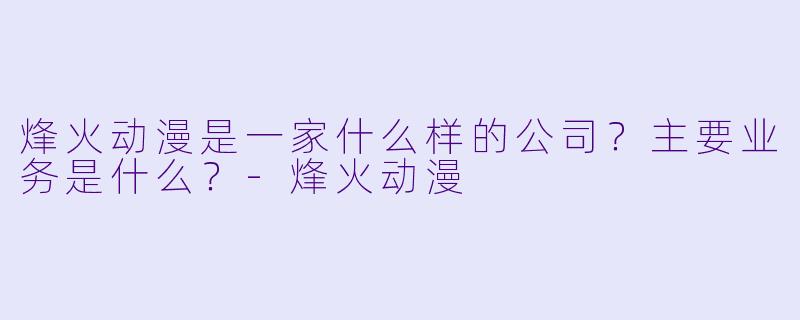 烽火动漫是一家什么样的公司？主要业务是什么？-烽火动漫