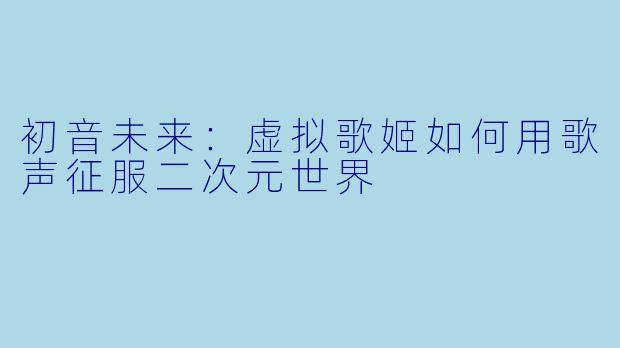 初音未来：虚拟歌姬如何用歌声征服二次元世界