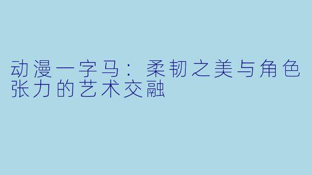 动漫一字马：柔韧之美与角色张力的艺术交融