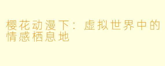 樱花动漫下：虚拟世界中的情感栖息地