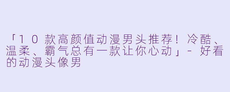 「10款高颜值动漫男头推荐！冷酷、温柔、霸气总有一款让你心动」-好看的动漫头像男
