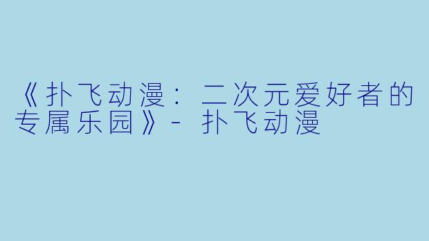 《扑飞动漫：二次元爱好者的专属乐园》-扑飞动漫