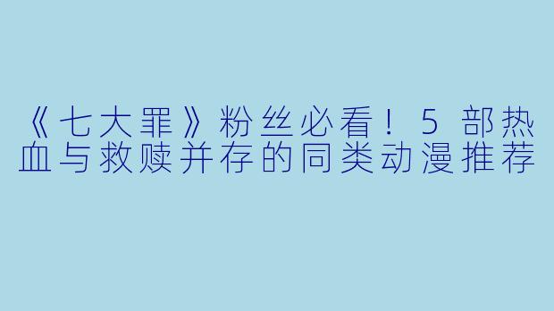《七大罪》粉丝必看！5部热血与救赎并存的同类动漫推荐
