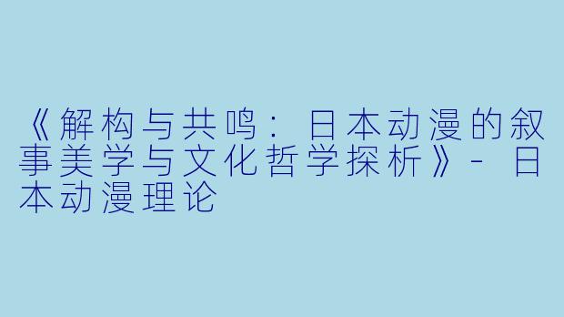 《解构与共鸣：日本动漫的叙事美学与文化哲学探析》-日本动漫理论