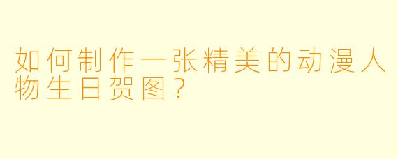 如何制作一张精美的动漫人物生日贺图?