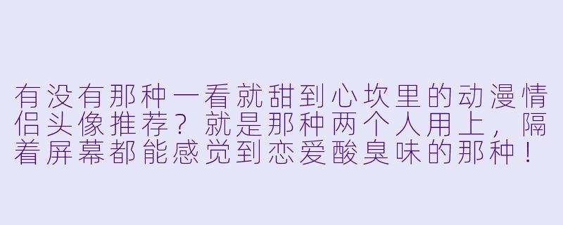 有没有那种一看就甜到心坎里的动漫情侣头像推荐？就是那种两个人用上，隔着屏幕都能感觉到恋爱酸臭味的那种！-很甜的动漫情头