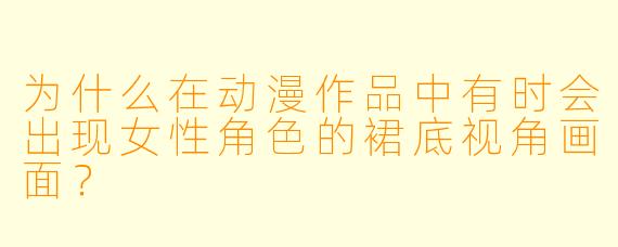 为什么在动漫作品中有时会出现女性角色的裙底视角画面？