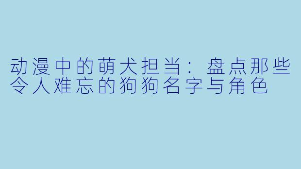 动漫中的萌犬担当：盘点那些令人难忘的狗狗名字与角色