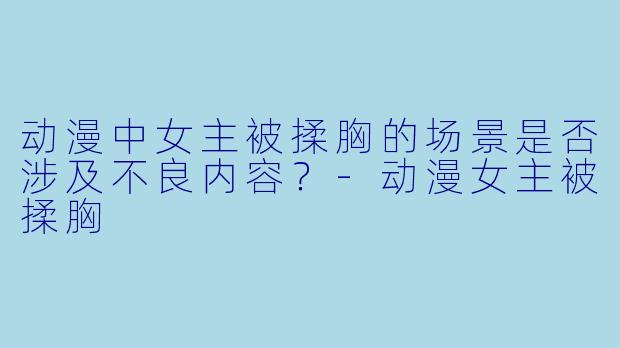 动漫中女主被揉胸的场景是否涉及不良内容？-动漫女主被揉胸
