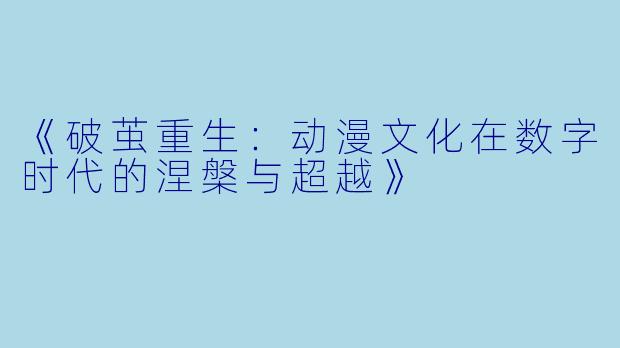 《破茧重生：动漫文化在数字时代的涅槃与超越》