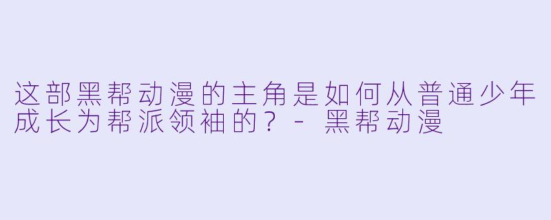 这部黑帮动漫的主角是如何从普通少年成长为帮派领袖的？-黑帮动漫