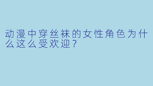 动漫中穿丝袜的女性角色为什么这么受欢迎？
