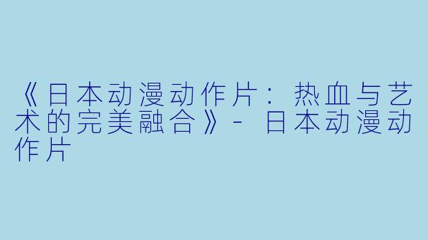 《日本动漫动作片：热血与艺术的完美融合》-日本动漫动作片