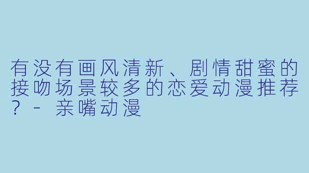 有没有画风清新、剧情甜蜜的接吻场景较多的恋爱动漫推荐？-亲嘴动漫