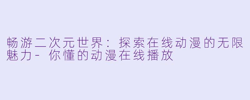 畅游二次元世界：探索在线动漫的无限魅力-你懂的动漫在线播放