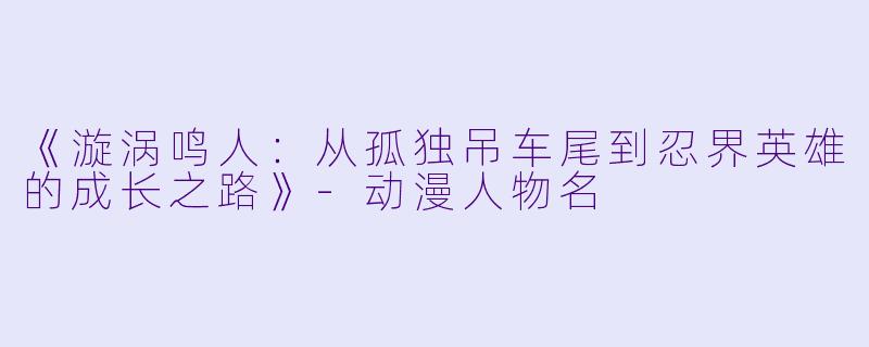 《漩涡鸣人：从孤独吊车尾到忍界英雄的成长之路》-动漫人物名