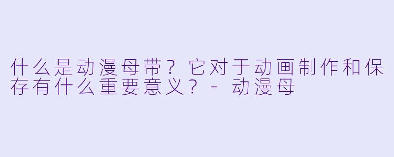 什么是动漫母带？它对于动画制作和保存有什么重要意义？-动漫母