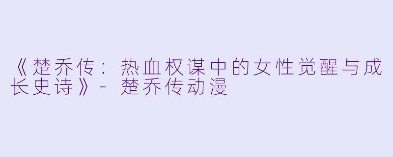 《楚乔传：热血权谋中的女性觉醒与成长史诗》-楚乔传动漫