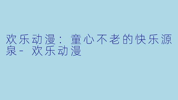 欢乐动漫：童心不老的快乐源泉-欢乐动漫