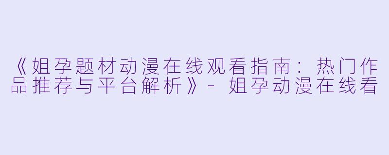 《姐孕题材动漫在线观看指南：热门作品推荐与平台解析》-姐孕动漫在线看