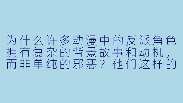 为什么许多动漫中的反派角色拥有复杂的背景故事和动机，而非单纯的邪恶？他们这样的设定对故事和观众有何影响？-动漫反派