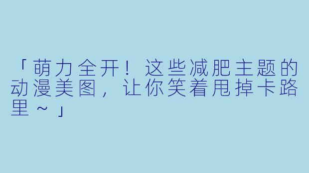 「萌力全开！这些减肥主题的动漫美图，让你笑着甩掉卡路里～」