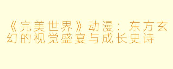 《完美世界》动漫：东方玄幻的视觉盛宴与成长史诗