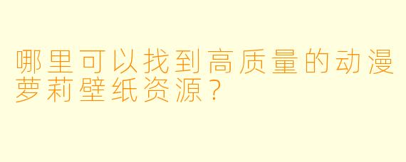 哪里可以找到高质量的动漫萝莉壁纸资源？