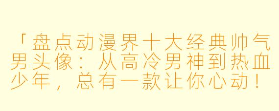 「盘点动漫界十大经典帅气男头像：从高冷男神到热血少年，总有一款让你心动！」
