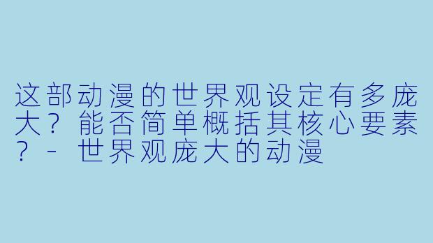这部动漫的世界观设定有多庞大？能否简单概括其核心要素？-世界观庞大的动漫