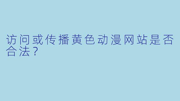访问或传播黄色动漫网站是否合法？