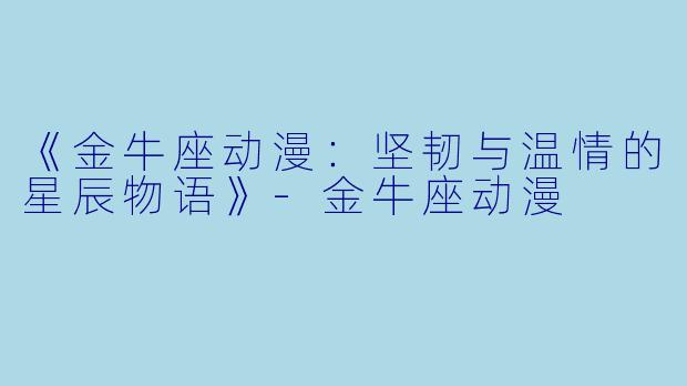 《金牛座动漫：坚韧与温情的星辰物语》-金牛座动漫