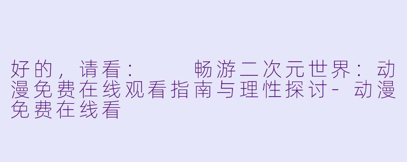 好的，请看：

畅游二次元世界：动漫免费在线观看指南与理性探讨-动漫免费在线看